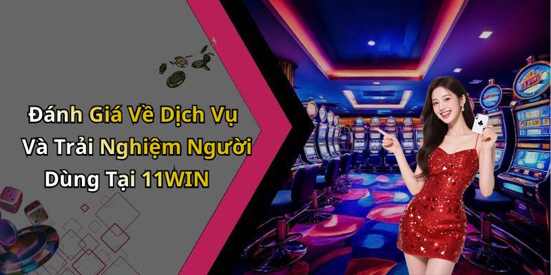 Đánh Giá Về Dịch Vụ Và Trải Nghiệm Người Dùng Tại 11WIN