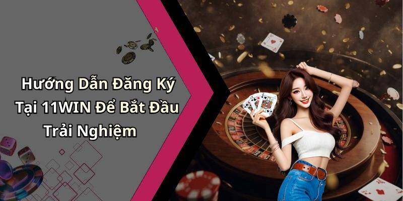 Hướng Dẫn Đăng Ký Tại 11WIN Để Bắt Đầu Trải Nghiệm