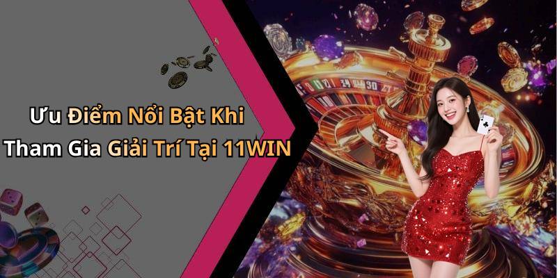 Ưu Điểm Nổi Bật Khi Tham Gia Giải Trí Tại 11WIN