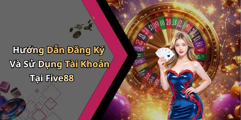 Hướng Dẫn Đăng Ký Và Sử Dụng Tài Khoản Tại Five88