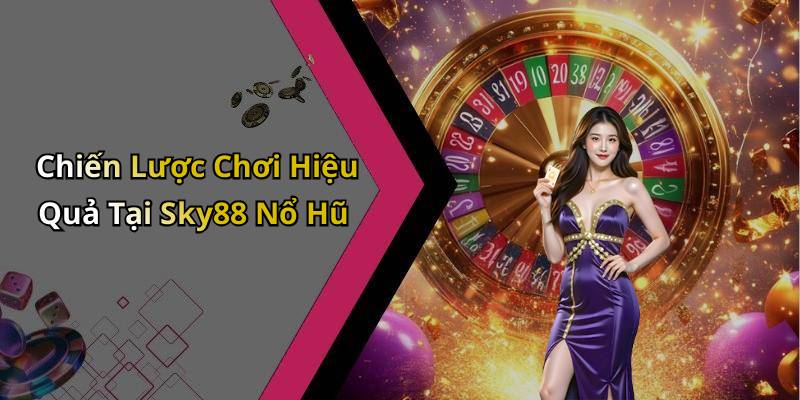 Chiến Lược Chơi Hiệu Quả Tại Sky88 Nổ Hũ
