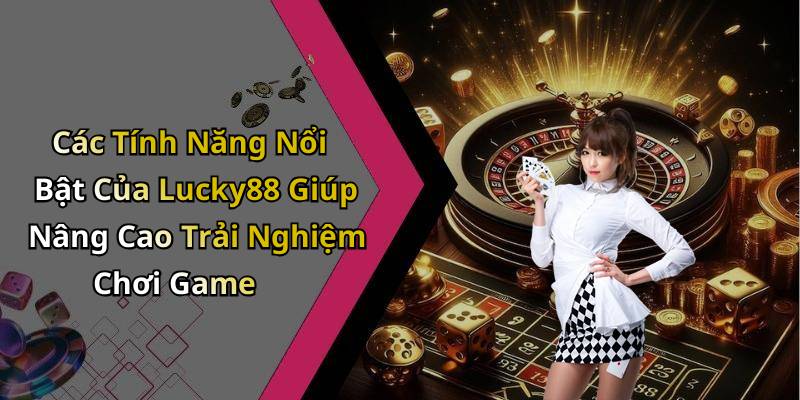 Các Tính Năng Nổi Bật Của Lucky88 Giúp Nâng Cao Trải Nghiệm Chơi Game