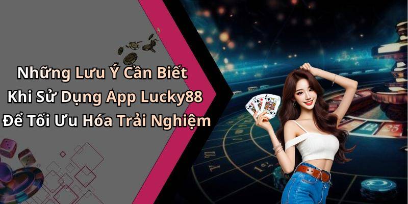 Những Lưu Ý Cần Biết Khi Sử Dụng App Lucky88 Để Tối Ưu Hóa Trải Nghiệm