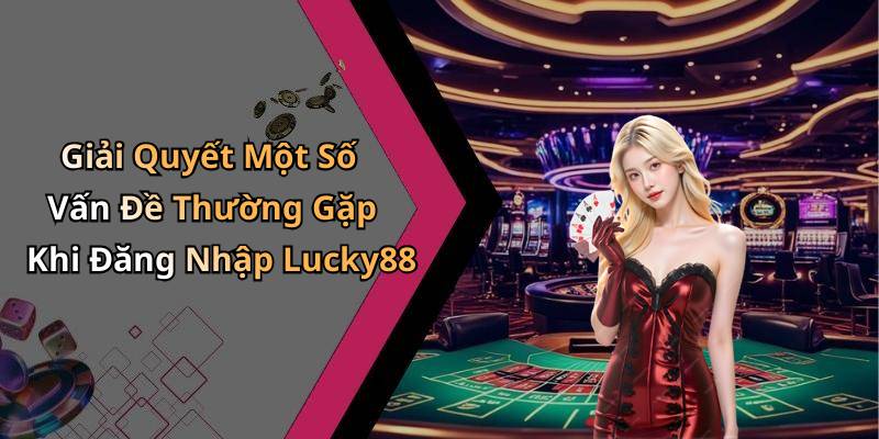Giải Quyết Một Số Vấn Đề Thường Gặp Khi Đăng Nhập Lucky88