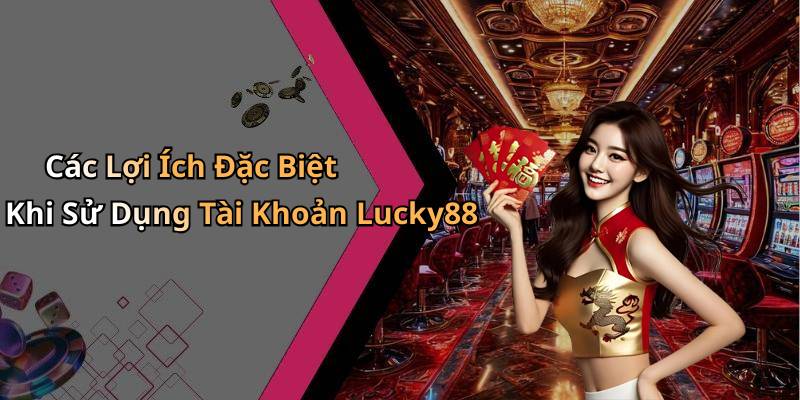 Các Lợi Ích Đặc Biệt Khi Sử Dụng Tài Khoản Lucky88