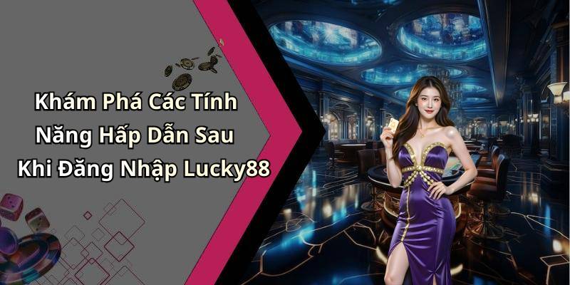 Khám Phá Các Tính Năng Hấp Dẫn Sau Khi Đăng Nhập Lucky88