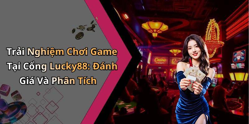 Trải Nghiệm Chơi Game Tại Cổng Lucky88: Đánh Giá Và Phân Tích