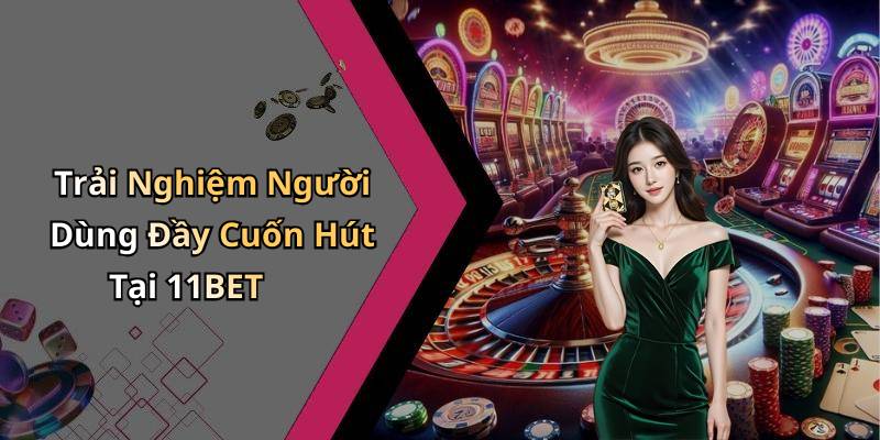 Trải Nghiệm Người Dùng Đầy Cuốn Hút Tại 11BET