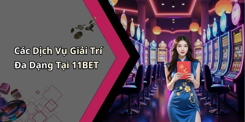 Các Dịch Vụ Giải Trí Đa Dạng Tại 11BET