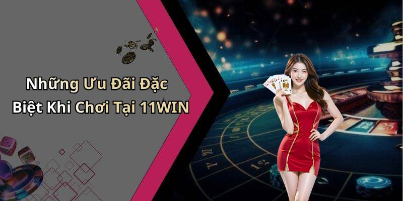 Những Ưu Đãi Đặc Biệt Khi Chơi Tại 11WIN