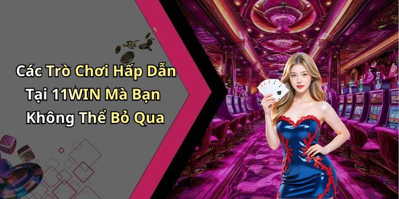 Các Trò Chơi Hấp Dẫn Tại 11WIN Mà Bạn Không Thể Bỏ Qua