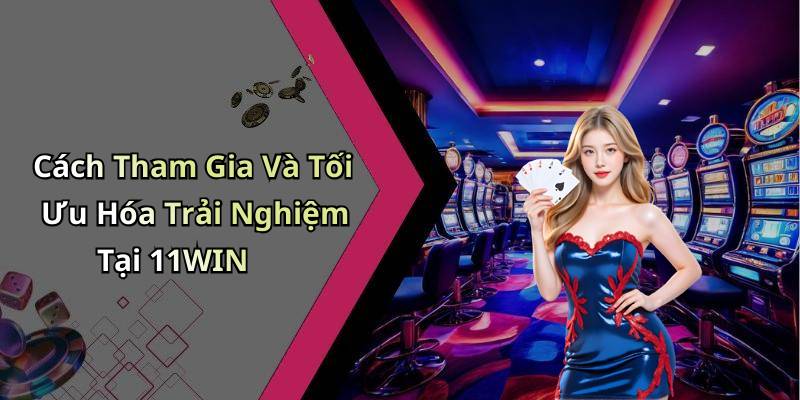 Cách Tham Gia Và Tối Ưu Hóa Trải Nghiệm Tại 11WIN