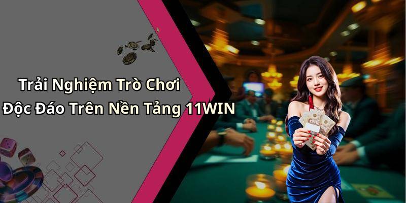 Trải Nghiệm Trò Chơi Độc Đáo Trên Nền Tảng 11WIN