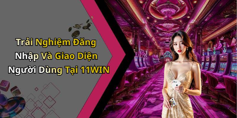 Trải Nghiệm Đăng Nhập Và Giao Diện Người Dùng Tại 11WIN