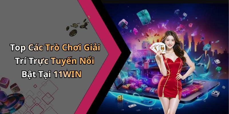 Top Các Trò Chơi Giải Trí Trực Tuyến Nổi Bật Tại 11WIN