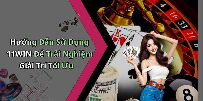 Hướng Dẫn Sử Dụng 11WIN Để Trải Nghiệm Giải Trí Tối Ưu