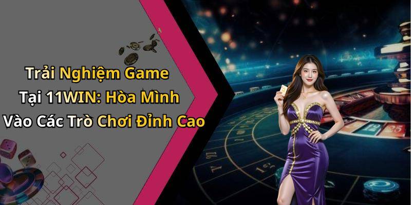 Trải Nghiệm Game Tại 11WIN: Hòa Mình Vào Các Trò Chơi Đỉnh Cao