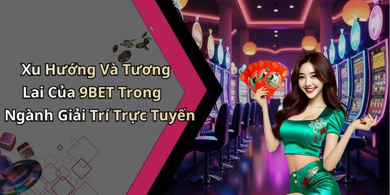 Xu Hướng Và Tương Lai Của 9BET Trong Ngành Giải Trí Trực Tuyến