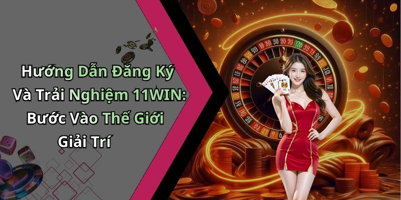 Hướng Dẫn Đăng Ký Và Trải Nghiệm 11WIN: Bước Vào Thế Giới Giải Trí