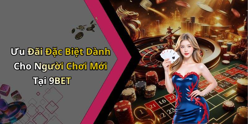 Ưu Đãi Đặc Biệt Dành Cho Người Chơi Mới Tại 9BET