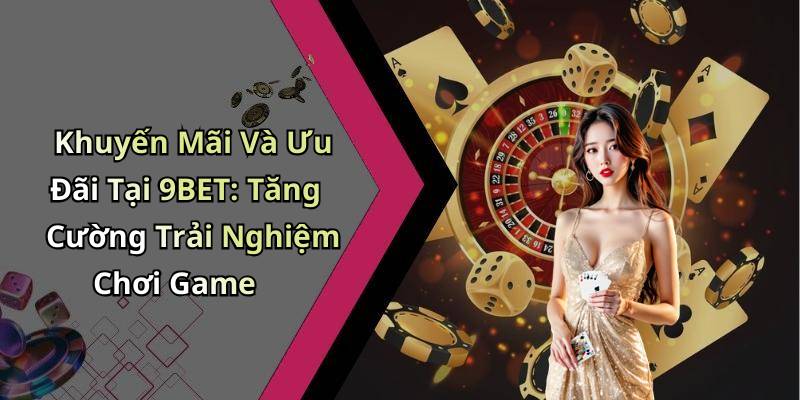 Khuyến Mãi Và Ưu Đãi Tại 9BET: Tăng Cường Trải Nghiệm Chơi Game
