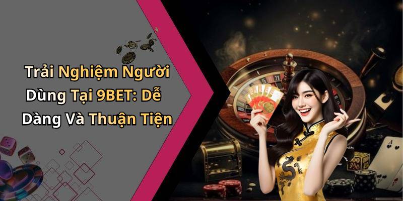 Trải Nghiệm Người Dùng Tại 9BET: Dễ Dàng Và Thuận Tiện