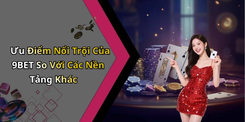 Ưu Điểm Nổi Trội Của 9BET So Với Các Nền Tảng Khác