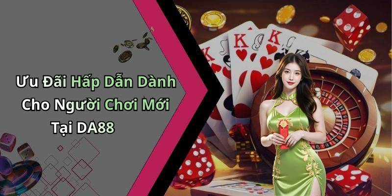 Ưu Đãi Hấp Dẫn Dành Cho Người Chơi Mới Tại DA88