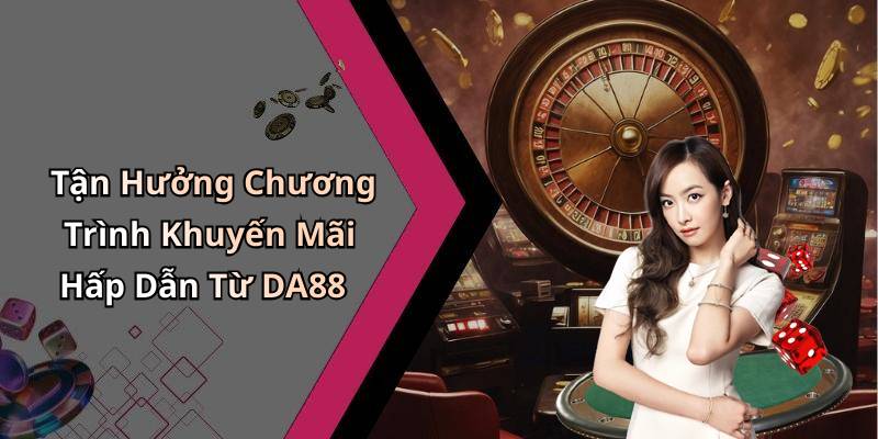 Tận Hưởng Chương Trình Khuyến Mãi Hấp Dẫn Từ DA88