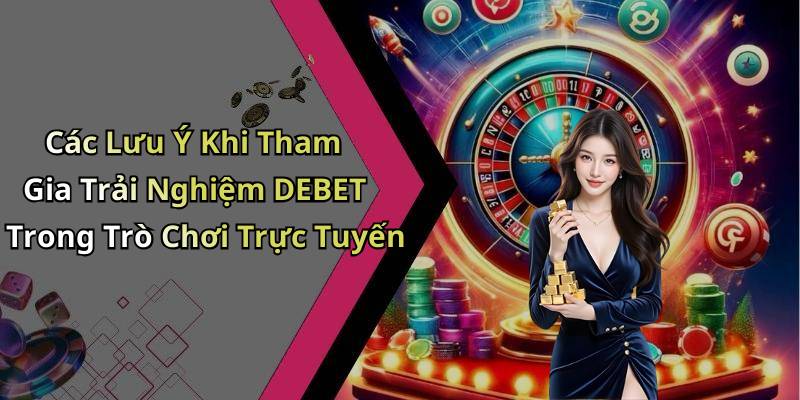 Các Lưu Ý Khi Tham Gia Trải Nghiệm DEBET Trong Trò Chơi Trực Tuyến