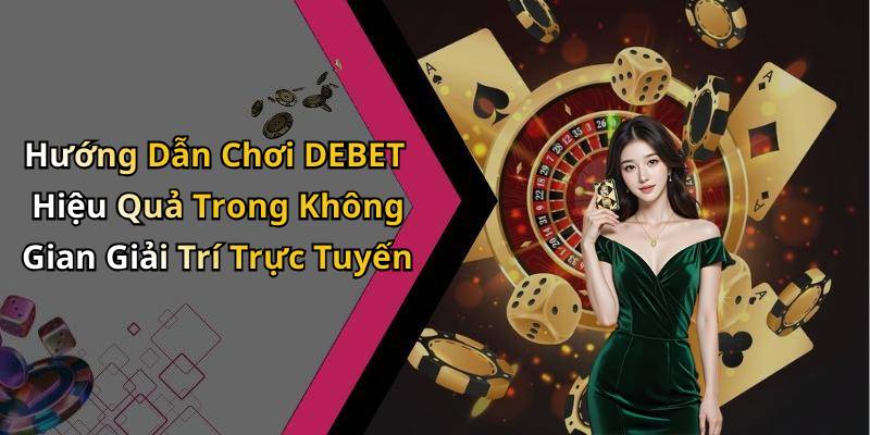 Hướng Dẫn Chơi DEBET Hiệu Quả Trong Không Gian Giải Trí Trực Tuyến