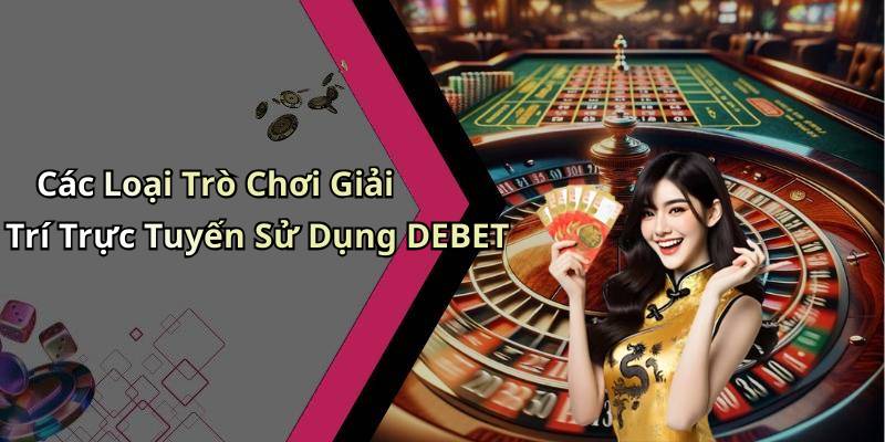 Các Loại Trò Chơi Giải Trí Trực Tuyến Sử Dụng DEBET