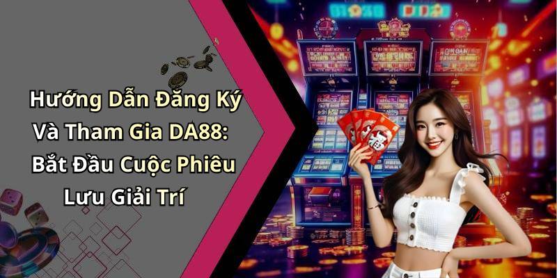 Hướng Dẫn Đăng Ký Và Tham Gia DA88: Bắt Đầu Cuộc Phiêu Lưu Giải Trí