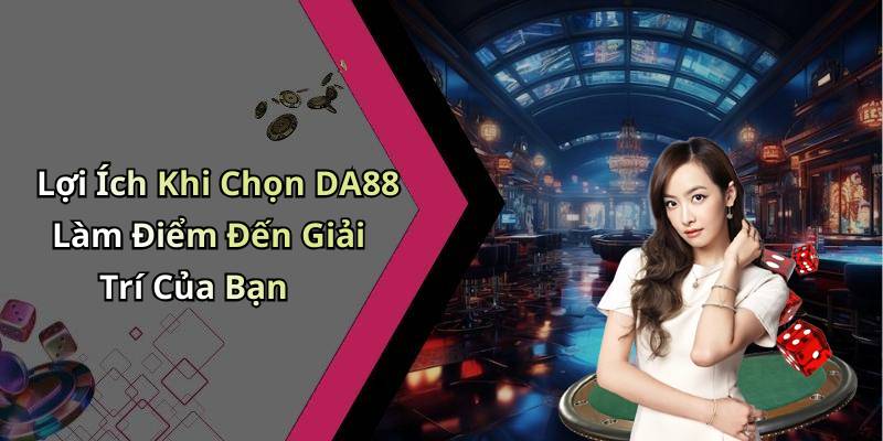 Lợi Ích Khi Chọn DA88 Làm Điểm Đến Giải Trí Của Bạn