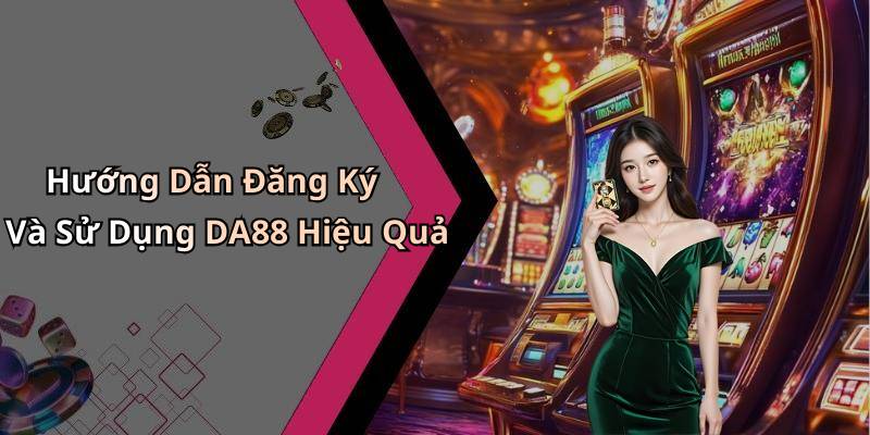 Hướng Dẫn Đăng Ký Và Sử Dụng DA88 Hiệu Quả