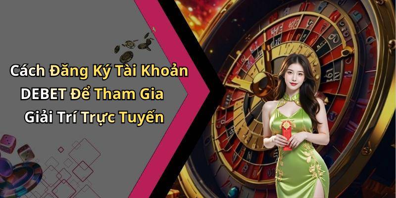Cách Đăng Ký Tài Khoản DEBET Để Tham Gia Giải Trí Trực Tuyến