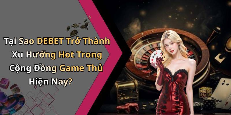 Tại Sao DEBET Trở Thành Xu Hướng Hot Trong Cộng Đồng Game Thủ Hiện Nay?