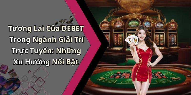 Tương Lai Của DEBET Trong Ngành Giải Trí Trực Tuyến: Những Xu Hướng Nổi Bật