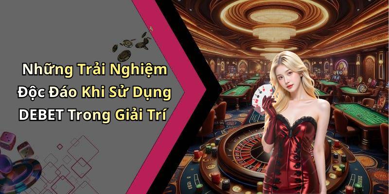 Những Trải Nghiệm Độc Đáo Khi Sử Dụng DEBET Trong Giải Trí