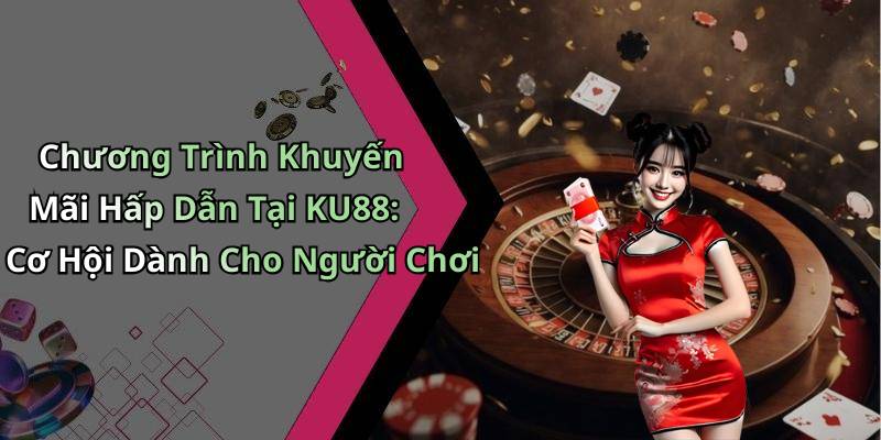 Chương Trình Khuyến Mãi Hấp Dẫn Tại KU88: Cơ Hội Dành Cho Người Chơi