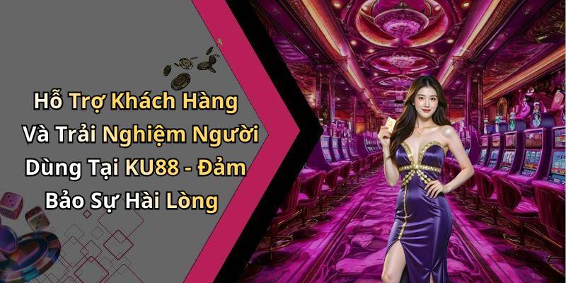 Hỗ Trợ Khách Hàng Và Trải Nghiệm Người Dùng Tại KU88 - Đảm Bảo Sự Hài Lòng