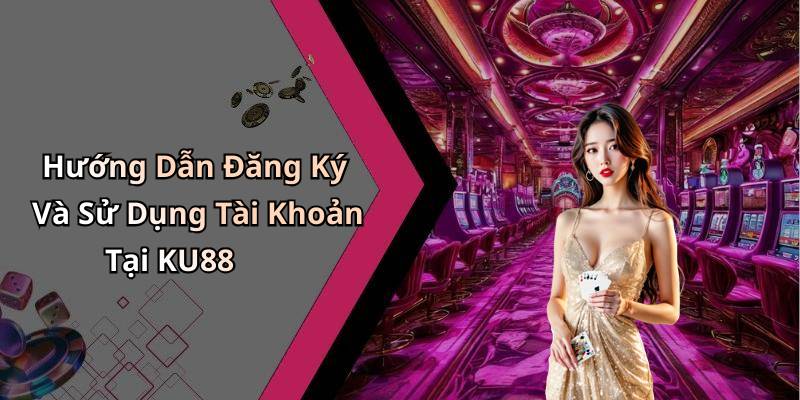 Hướng Dẫn Đăng Ký Và Sử Dụng Tài Khoản Tại KU88