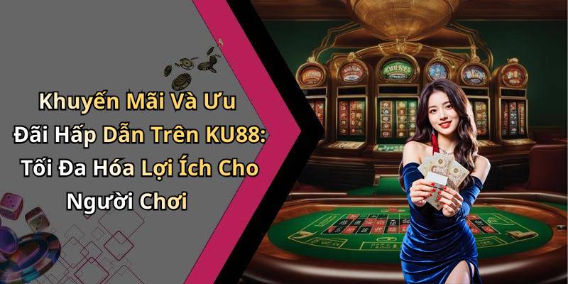 Khuyến Mãi Và Ưu Đãi Hấp Dẫn Trên KU88: Tối Đa Hóa Lợi Ích Cho Người Chơi