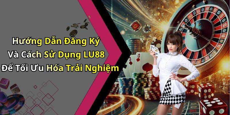 Hướng Dẫn Đăng Ký Và Cách Sử Dụng LU88 Để Tối Ưu Hóa Trải Nghiệm
