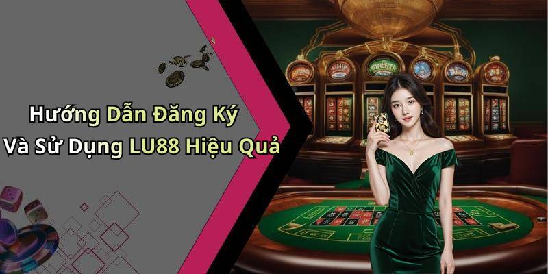 Hướng Dẫn Đăng Ký Và Sử Dụng LU88 Hiệu Quả