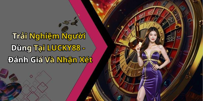 Trải Nghiệm Người Dùng Tại LUCKY88 - Đánh Giá Và Nhận Xét