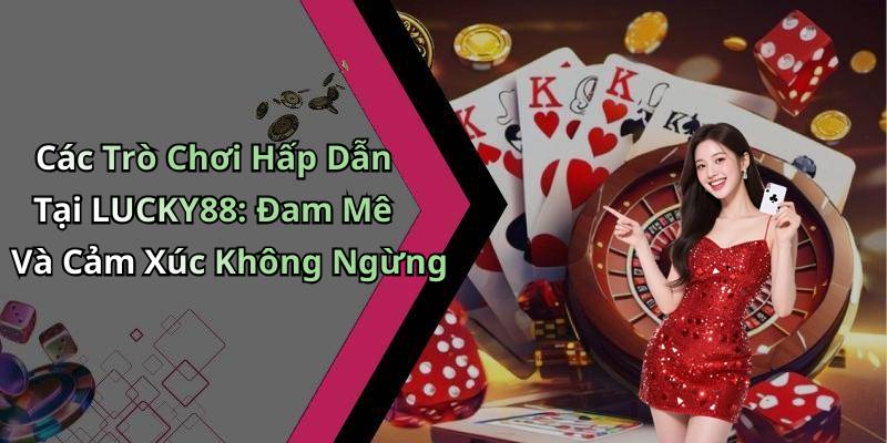 Các Trò Chơi Hấp Dẫn Tại LUCKY88: Đam Mê Và Cảm Xúc Không Ngừng