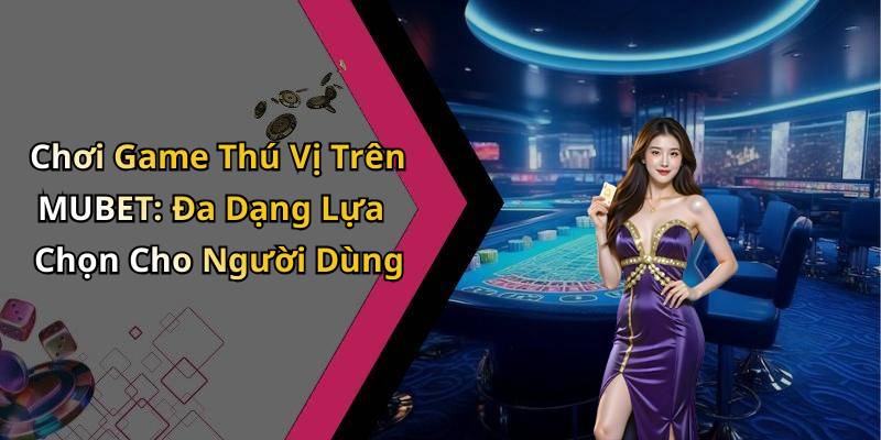Chơi Game Thú Vị Trên MUBET: Đa Dạng Lựa Chọn Cho Người Dùng