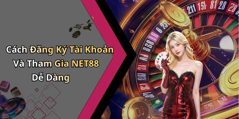 Cách Đăng Ký Tài Khoản Và Tham Gia NET88 Dễ Dàng