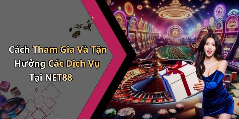 Cách Tham Gia Và Tận Hưởng Các Dịch Vụ Tại NET88